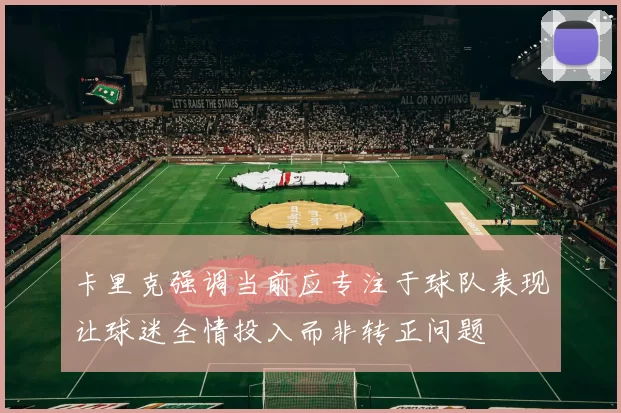 卡里克强调当前应专注于球队表现让球迷全情投入而非转正问题