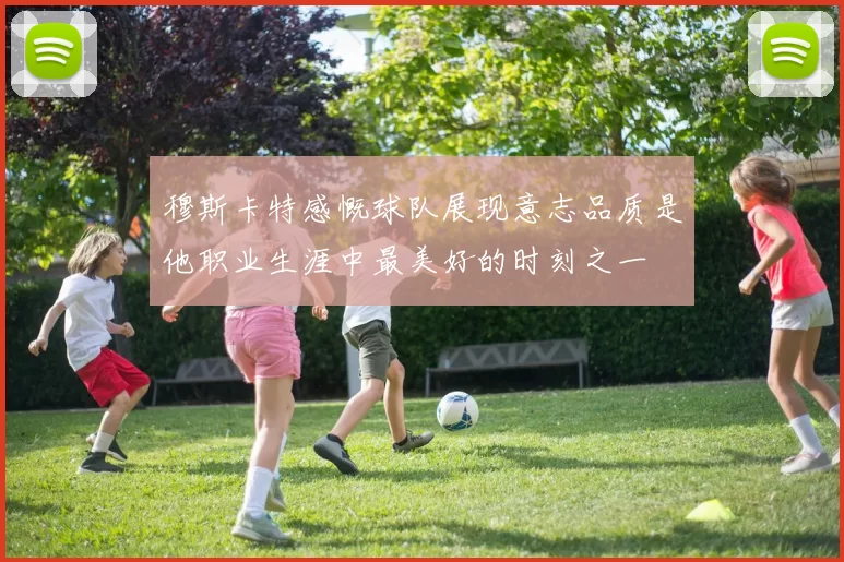 穆斯卡特感慨球队展现意志品质是他职业生涯中最美好的时刻之一