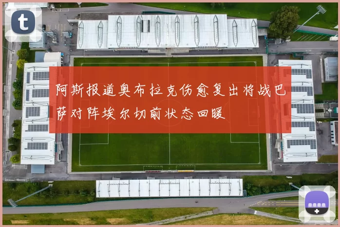 阿斯报道奥布拉克伤愈复出将战巴萨对阵埃尔切前状态回暖