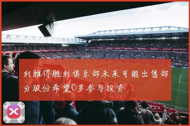 利雅得胜利俱乐部未来可能出售部分股份希望C罗参与投资