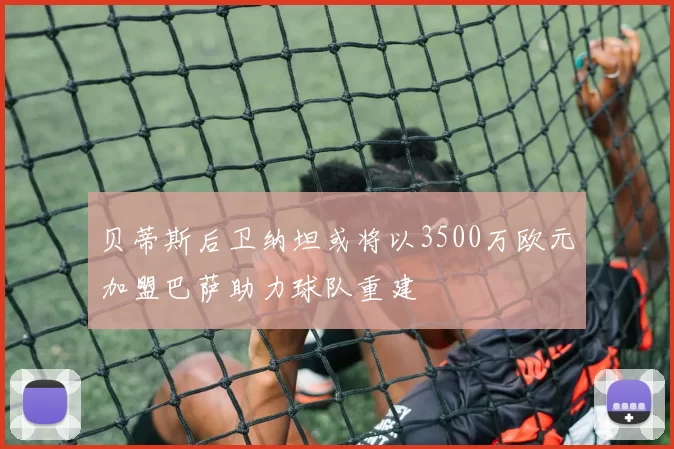贝蒂斯后卫纳坦或将以3500万欧元加盟巴萨助力球队重建