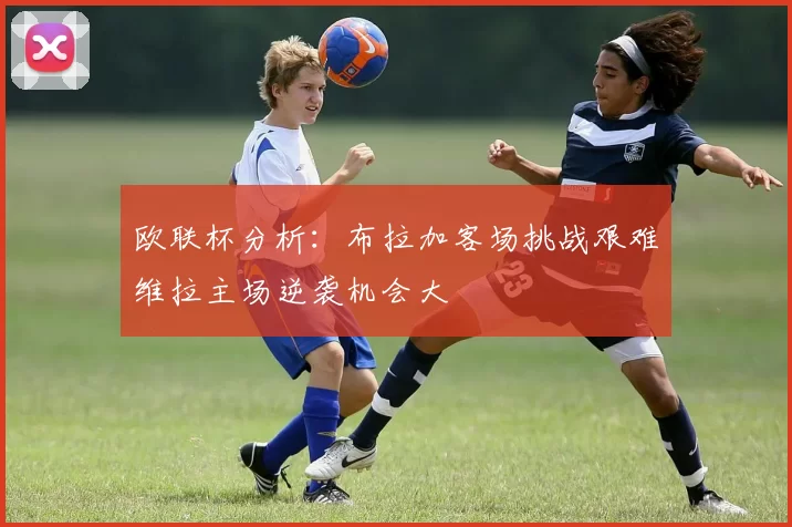 欧联杯分析：布拉加客场挑战艰难维拉主场逆袭机会大