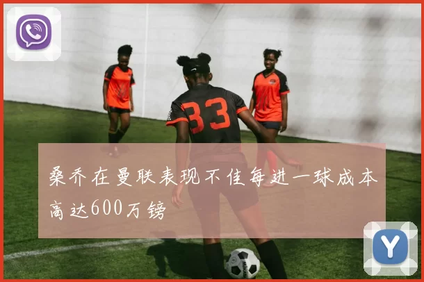 桑乔在曼联表现不佳每进一球成本高达600万镑