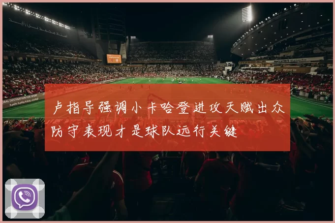 卢指导强调小卡哈登进攻天赋出众防守表现才是球队远行关键