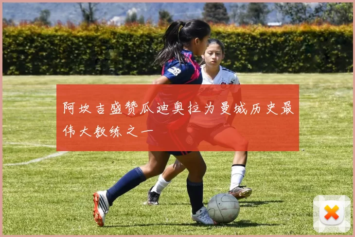 阿坎吉盛赞瓜迪奥拉为曼城历史最伟大教练之一