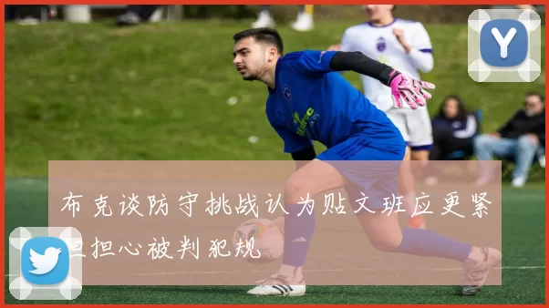 布克谈防守挑战认为贴文班应更紧但担心被判犯规