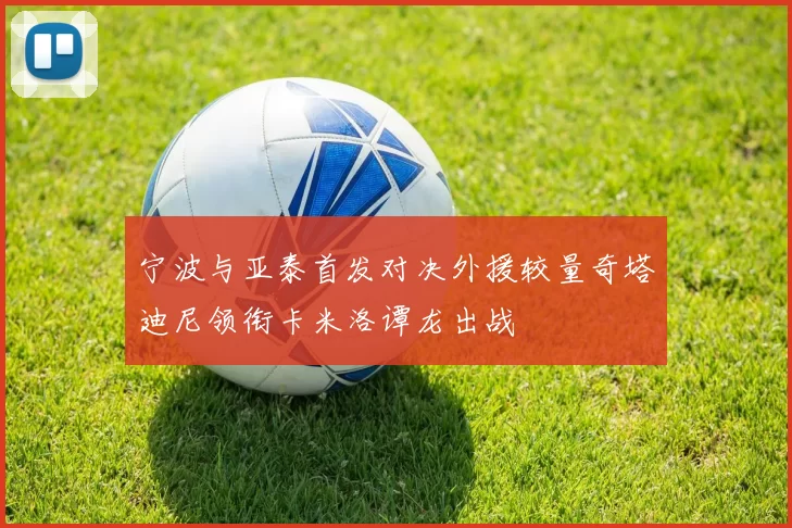 宁波与亚泰首发对决外援较量奇塔迪尼领衔卡米洛谭龙出战