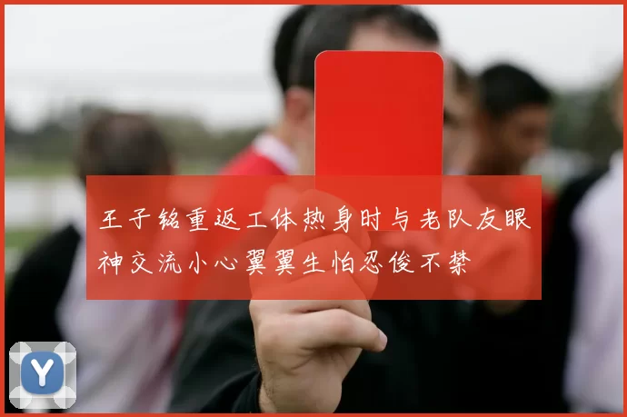 王子铭重返工体热身时与老队友眼神交流小心翼翼生怕忍俊不禁