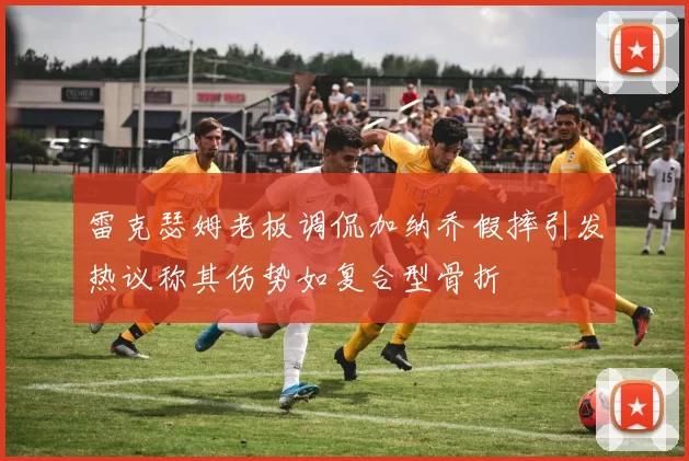 雷克瑟姆老板调侃加纳乔假摔引发热议称其伤势如复合型骨折