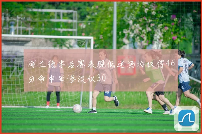 海兰德季后赛表现低迷场均仅得46分命中率惨淡仅30