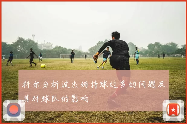 科尔分析波杰姆持球过多的问题及其对球队的影响