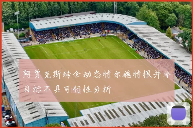 阿贾克斯转会动态特尔施特根并非目标不具可行性分析