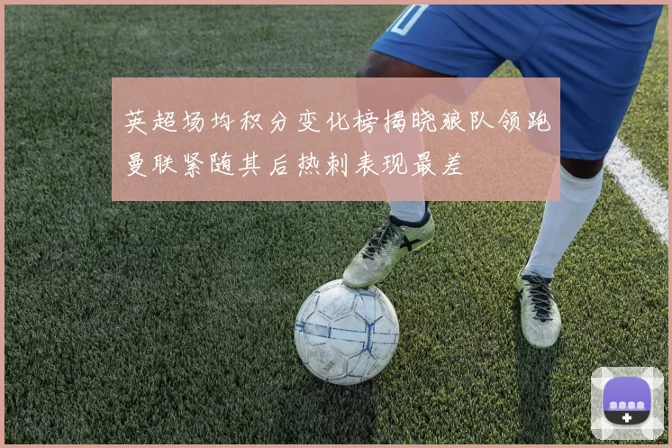 英超场均积分变化榜揭晓狼队领跑曼联紧随其后热刺表现最差