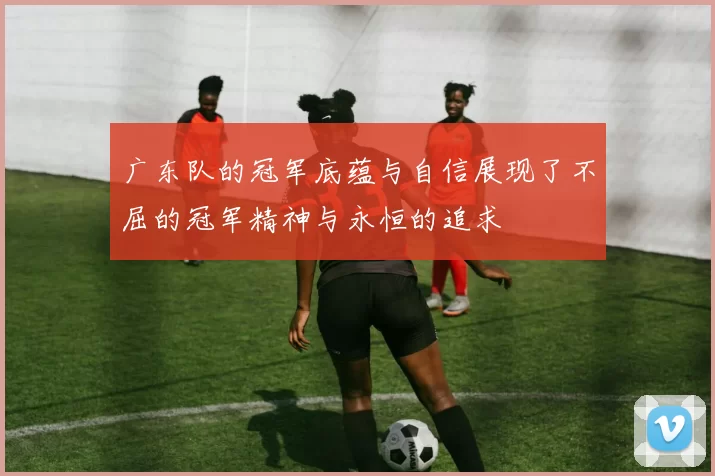 广东队的冠军底蕴与自信展现了不屈的冠军精神与永恒的追求