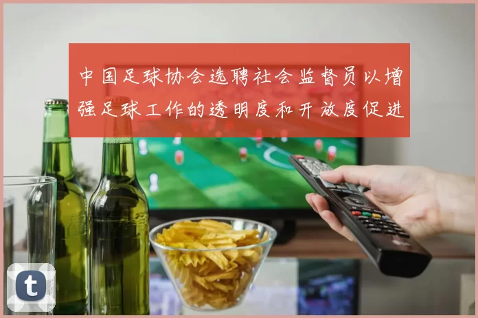 中国足球协会选聘社会监督员以增强足球工作的透明度和开放度促进足球事业发展