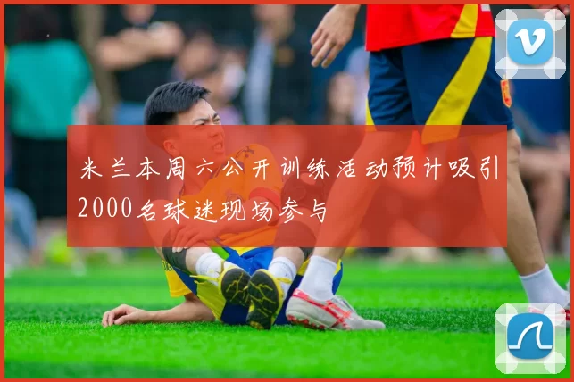 米兰本周六公开训练活动预计吸引2000名球迷现场参与