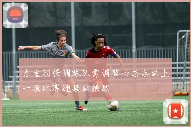 李金羽强调球队需调整心态忘记上一场比赛迎接新挑战