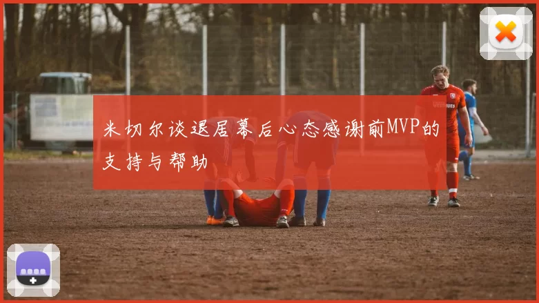 米切尔谈退居幕后心态感谢前MVP的支持与帮助