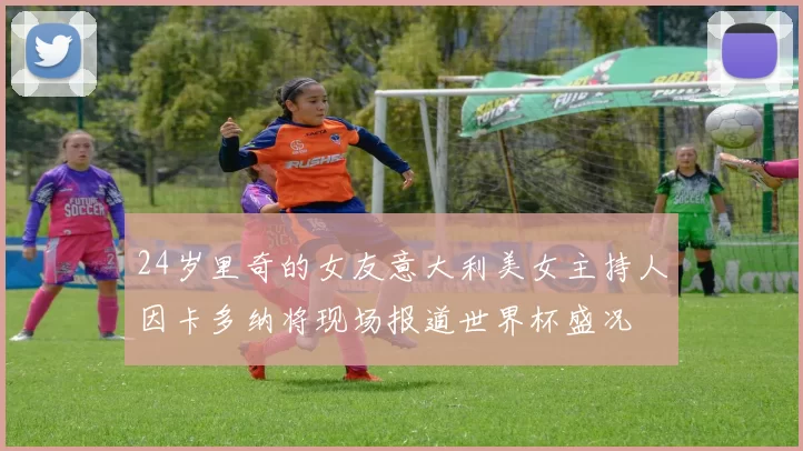 24岁里奇的女友意大利美女主持人因卡多纳将现场报道世界杯盛况